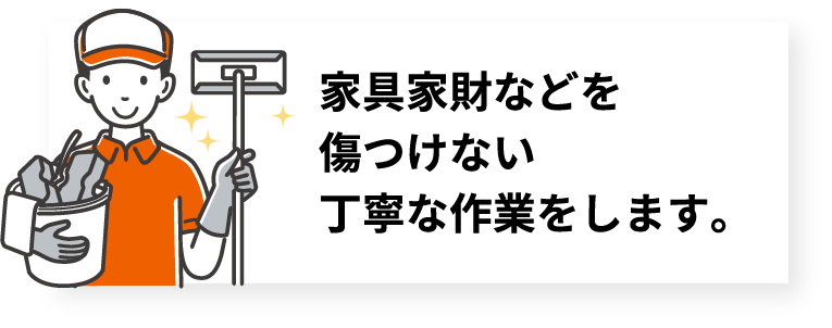 家具家財などを傷つけない丁寧な作業をします。